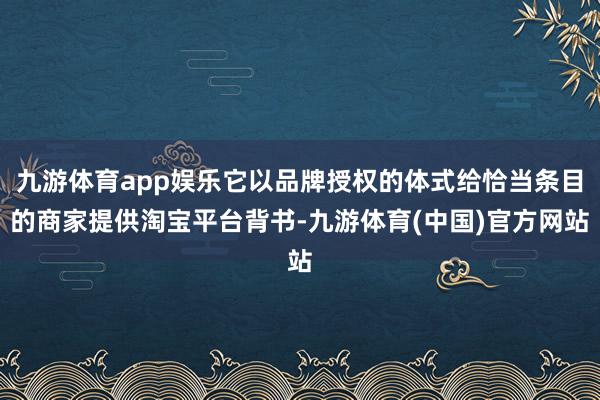 九游体育app娱乐它以品牌授权的体式给恰当条目的商家提供淘宝平台背书-九游体育(中国)官方网站