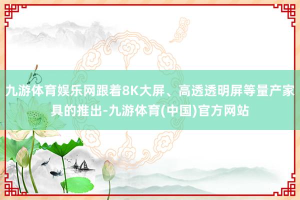 九游体育娱乐网跟着8K大屏、高透透明屏等量产家具的推出-九游体育(中国)官方网站