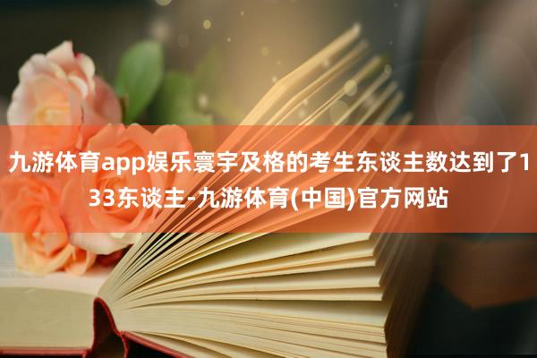 九游体育app娱乐寰宇及格的考生东谈主数达到了133东谈主-九游体育(中国)官方网站