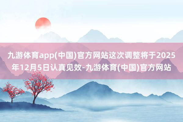 九游体育app(中国)官方网站这次调整将于2025年12月5日认真见效-九游体育(中国)官方网站