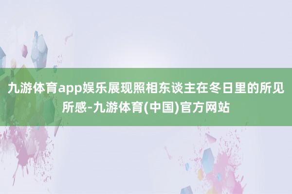 九游体育app娱乐展现照相东谈主在冬日里的所见所感-九游体育(中国)官方网站