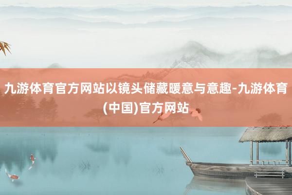 九游体育官方网站以镜头储藏暖意与意趣-九游体育(中国)官方网站