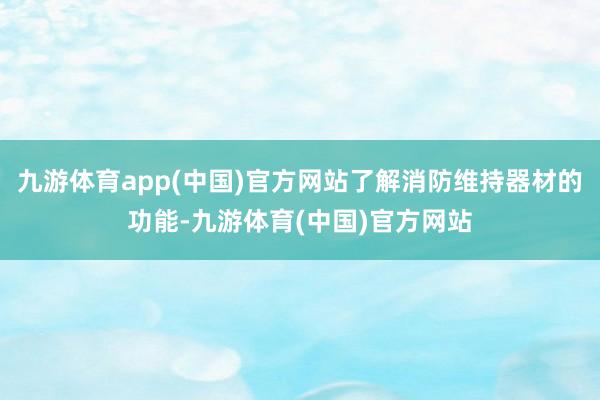 九游体育app(中国)官方网站了解消防维持器材的功能-九游体育(中国)官方网站