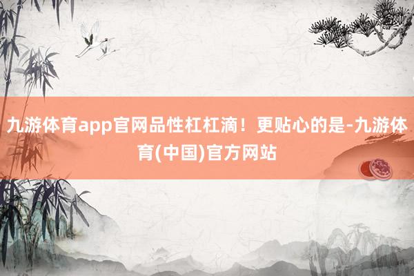九游体育app官网品性杠杠滴！更贴心的是-九游体育(中国)官方网站