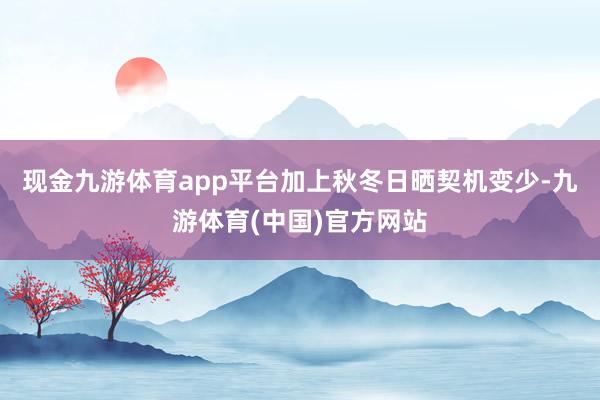 现金九游体育app平台加上秋冬日晒契机变少-九游体育(中国)官方网站