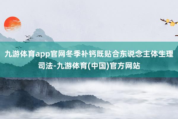九游体育app官网冬季补钙既贴合东说念主体生理司法-九游体育(中国)官方网站