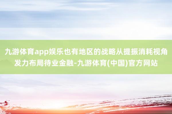 九游体育app娱乐也有地区的战略从提振消耗视角发力布局待业金融-九游体育(中国)官方网站