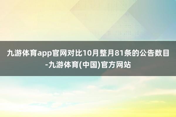 九游体育app官网对比10月整月81条的公告数目-九游体育(中国)官方网站