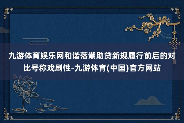 九游体育娱乐网　　和谐落潮　　助贷新规履行前后的对比号称戏剧性-九游体育(中国)官方网站