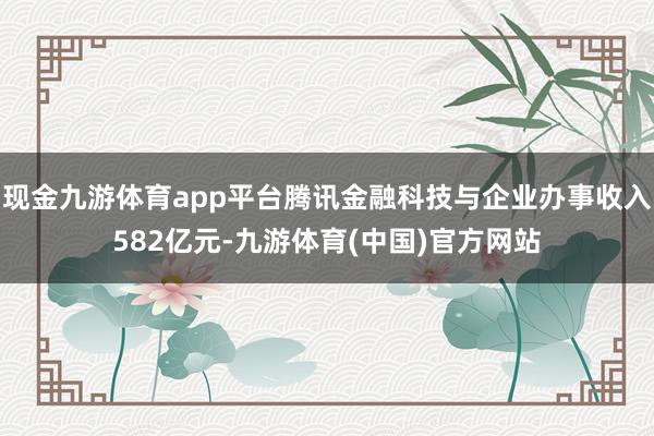 现金九游体育app平台腾讯金融科技与企业办事收入582亿元-九游体育(中国)官方网站