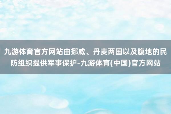 九游体育官方网站由挪威、丹麦两国以及腹地的民防组织提供军事保护-九游体育(中国)官方网站