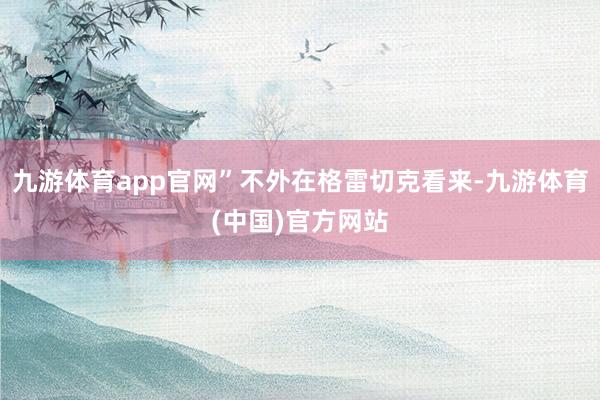 九游体育app官网”不外在格雷切克看来-九游体育(中国)官方网站