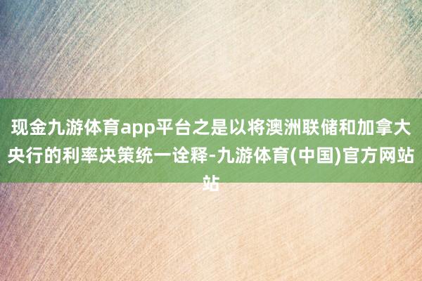 现金九游体育app平台之是以将澳洲联储和加拿大央行的利率决策统一诠释-九游体育(中国)官方网站