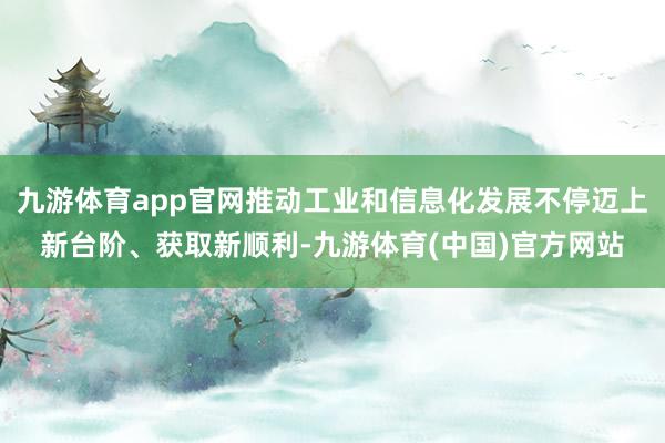 九游体育app官网推动工业和信息化发展不停迈上新台阶、获取新顺利-九游体育(中国)官方网站