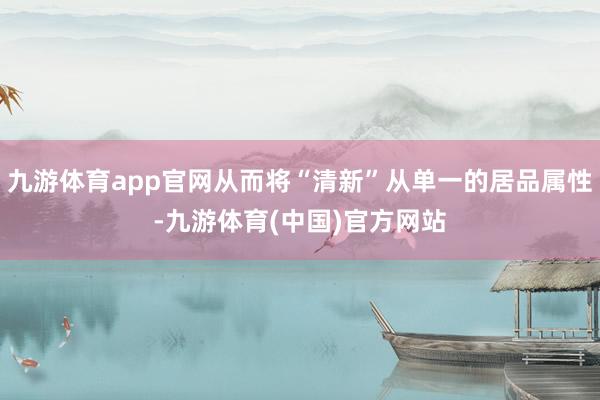 九游体育app官网从而将“清新”从单一的居品属性-九游体育(中国)官方网站