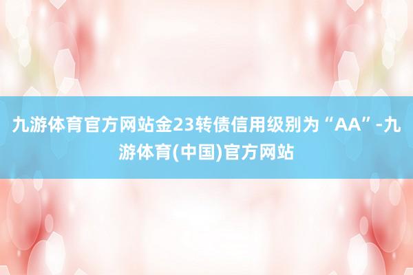 九游体育官方网站金23转债信用级别为“AA”-九游体育(中国)官方网站