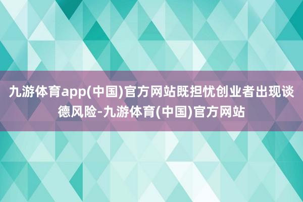 九游体育app(中国)官方网站既担忧创业者出现谈德风险-九游体育(中国)官方网站