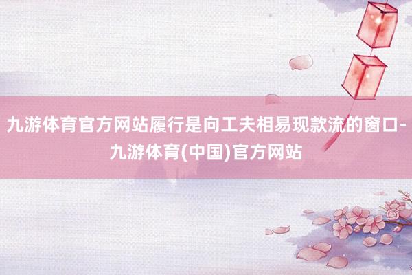 九游体育官方网站履行是向工夫相易现款流的窗口-九游体育(中国)官方网站