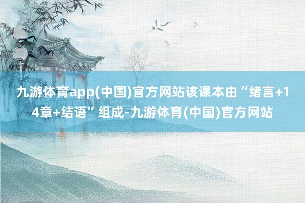 九游体育app(中国)官方网站　　该课本由“绪言+14章+结语”组成-九游体育(中国)官方网站