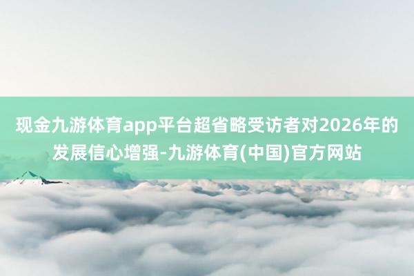 现金九游体育app平台超省略受访者对2026年的发展信心增强-九游体育(中国)官方网站