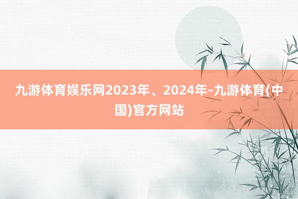九游体育娱乐网2023年、2024年-九游体育(中国)官方网站