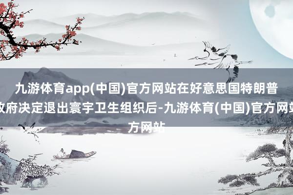九游体育app(中国)官方网站在好意思国特朗普政府决定退出寰宇卫生组织后-九游体育(中国)官方网站