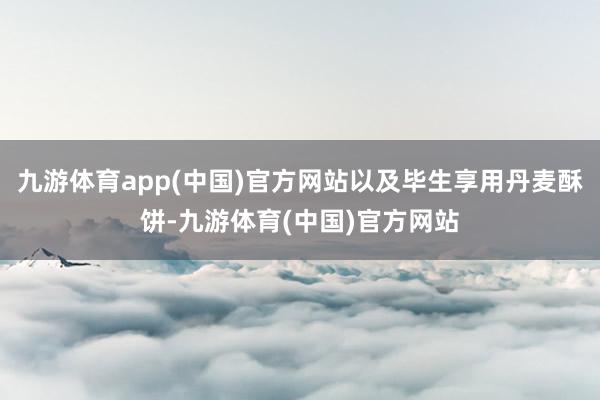 九游体育app(中国)官方网站以及毕生享用丹麦酥饼-九游体育(中国)官方网站
