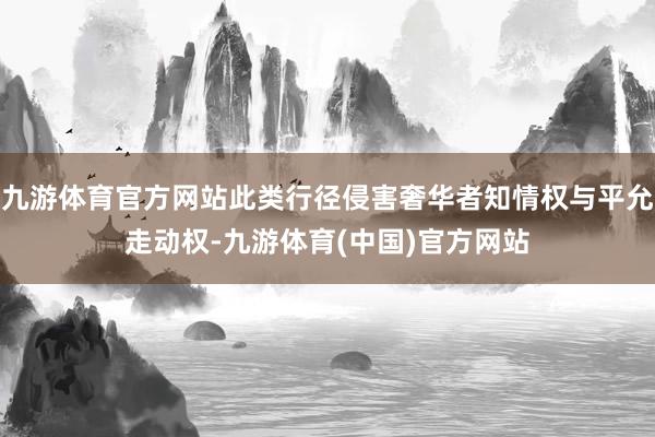 九游体育官方网站此类行径侵害奢华者知情权与平允走动权-九游体育(中国)官方网站