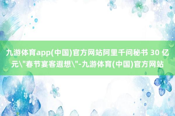 九游体育app(中国)官方网站阿里千问秘书 30 亿元
