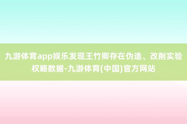 九游体育app娱乐发现王竹卿存在伪造、改削实验权略数据-九游体育(中国)官方网站